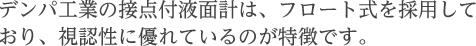デンパ工業の接点付液面計は、フロート式を採用しており、視認性に優れているのが特徴です。